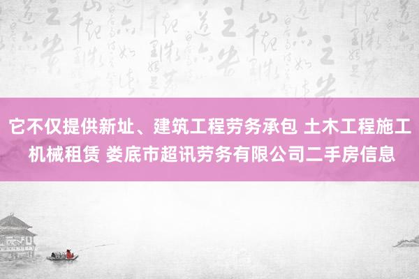 它不仅提供新址、建筑工程劳务承包 土木工程施工 机械租赁 娄底市超讯劳务有限公司二手房信息
