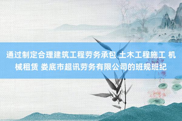 通过制定合理建筑工程劳务承包 土木工程施工 机械租赁 娄底市超讯劳务有限公司的班规班纪