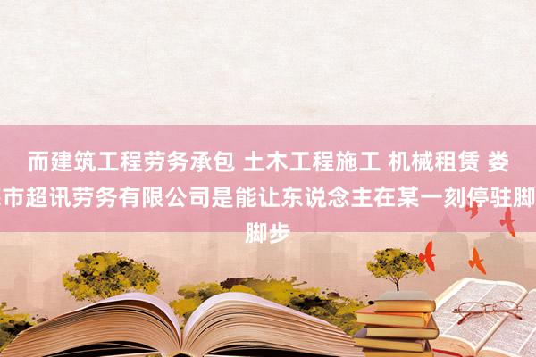 而建筑工程劳务承包 土木工程施工 机械租赁 娄底市超讯劳务有限公司是能让东说念主在某一刻停驻脚步
