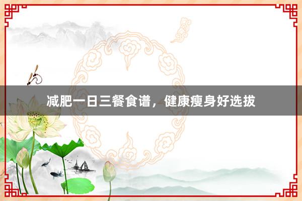 减肥一日三餐食谱，健康瘦身好选拔